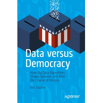 Data versus Democracy How Big Data Algorithms Shape Opinions and Alter the Course of History