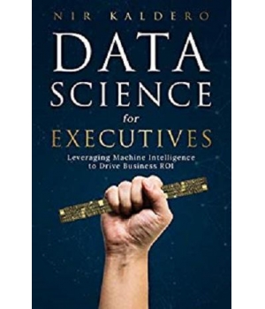 Data Science for Executives Leveraging Machine Intelligence to Drive Business R