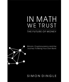 In Math We Trust Bitcoin, Cryptocurrency and the Journey To Being Your Own Bank