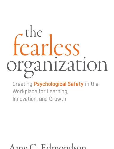 The Fearless Organization Creating Psychological Safety in the Workplace for Learning, Innovation, and Growth