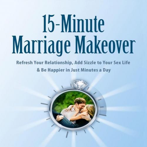 15-Minute Marriage Makeover_ Refresh Your Relationship, Add Sizzle to Your Sex Life & Be Happier in Just Minutes a Day
