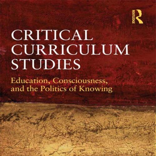 Critical Curriculum Studies Education, Consciousness, and the Politics of Knowing by Wayne Au - Wayne Au
