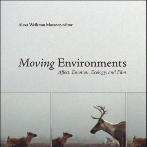 Moving Environments Affect, Emotion, Ecology, and Film by Alexa Weik von Mossner