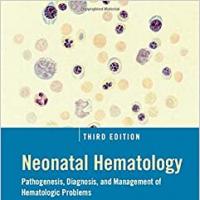 Neonatal Hematology (Pathogenesis, Diagnosis, and Management of Hematologic Problems) 3rd Edition