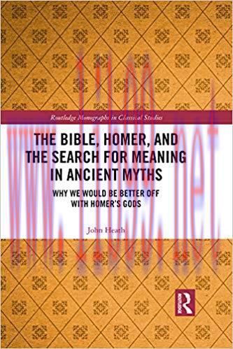 The Bible, Homer, and the Search for Meaning in Ancient Myths: Why We Would Be Better Off With Homer’s Gods (Routledge Monographs in Classical Studies) 1st Edition,