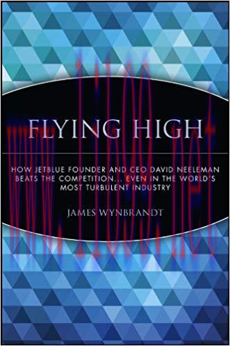 Flying High: How JetBlue Founder and CEO David Neeleman Beats the Competition… Even in the World’s Most Turbulent Industry 1st Edition,