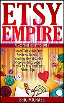 Etsy Empire [Updated Fall 2018]: Proven Tactics for Your Etsy Business Success and Selling Crafts Online, Including Etsy SEO, Etsy Shop Building, Social … Pricing Tips (Almost Free Money Book 6)