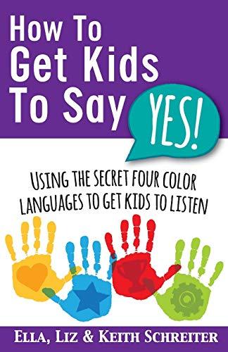 How To Get Kids To Say Yes!: Using the Secret Four Color Languages to Get Kids to Listen