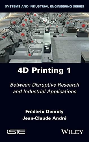 4D Printing, Volume 1: Between Disruptive Research and Industrial Applications (Systems and Industrial Engineering Series) 1st Edition