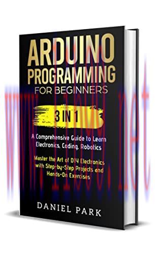 [FOX-Ebook]Arduino Programming for Beginners: 3 in 1: A Comprehensive Guide to Learn Electronics, Coding, Robotics, Master the Art of DIY Electronics with Step-by-Step Projects and Hands-On Exercises