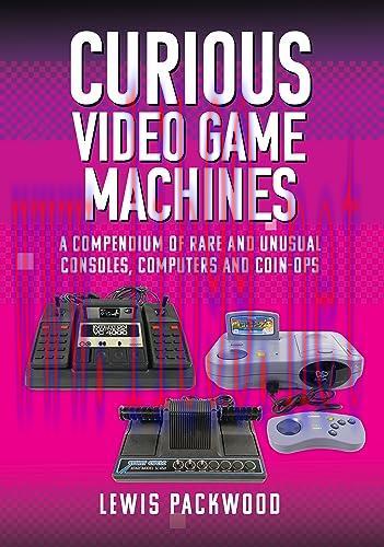 [FOX-Ebook]Curious Video Game Machines: A Compendium of Rare and Unusual Consoles, Computers and Coin-Ops