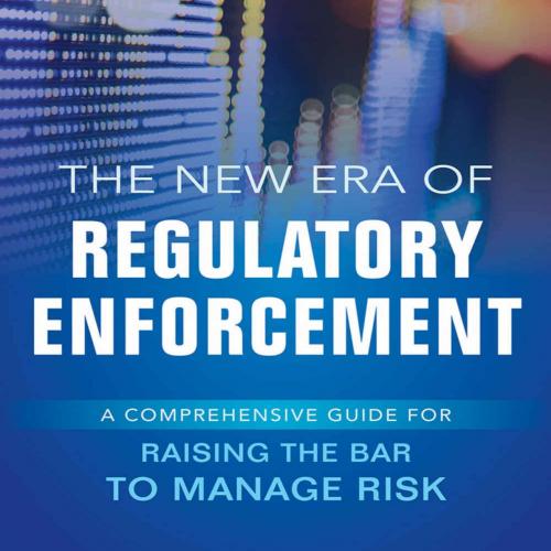New Era of Regulatory Enforcement_ A Comprehensive Guide for Raising the Bar to Manage Risk, The